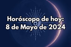 Horóscopo de hoy: Miércoles 8 de Mayo de 2024